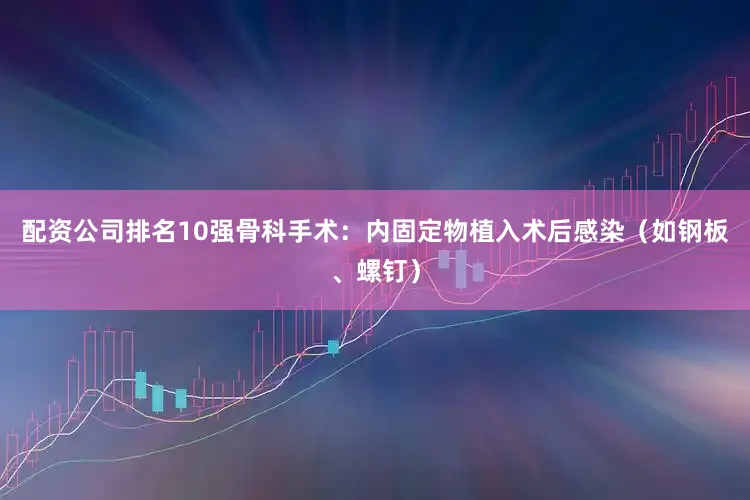 配资公司排名10强骨科手术:内固定物植入术后感染(如钢板、螺钉)