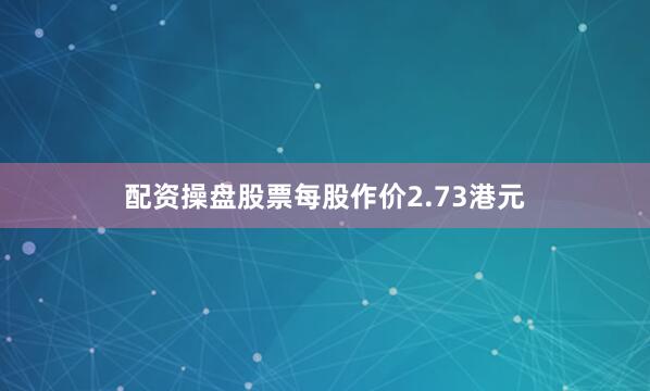配资操盘股票每股作价2.73港元