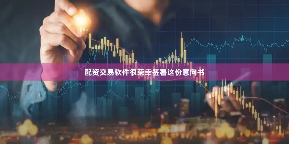 配资交易软件很荣幸签署这份意向书