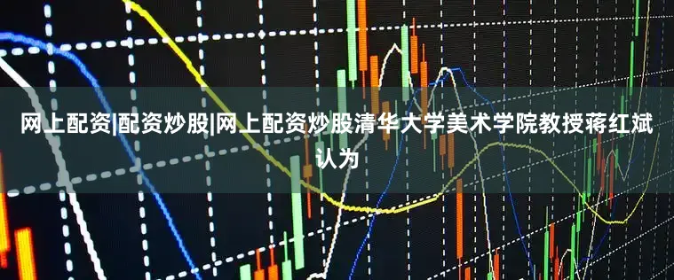 网上配资|配资炒股|网上配资炒股清华大学美术学院教授蒋红斌认为