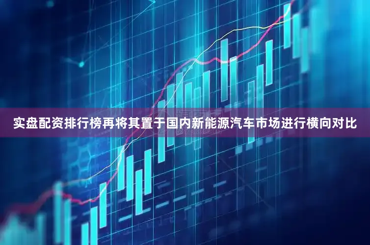 实盘配资排行榜再将其置于国内新能源汽车市场进行横向对比