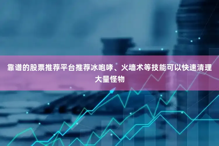靠谱的股票推荐平台推荐冰咆哮、火墙术等技能可以快速清理大量怪物