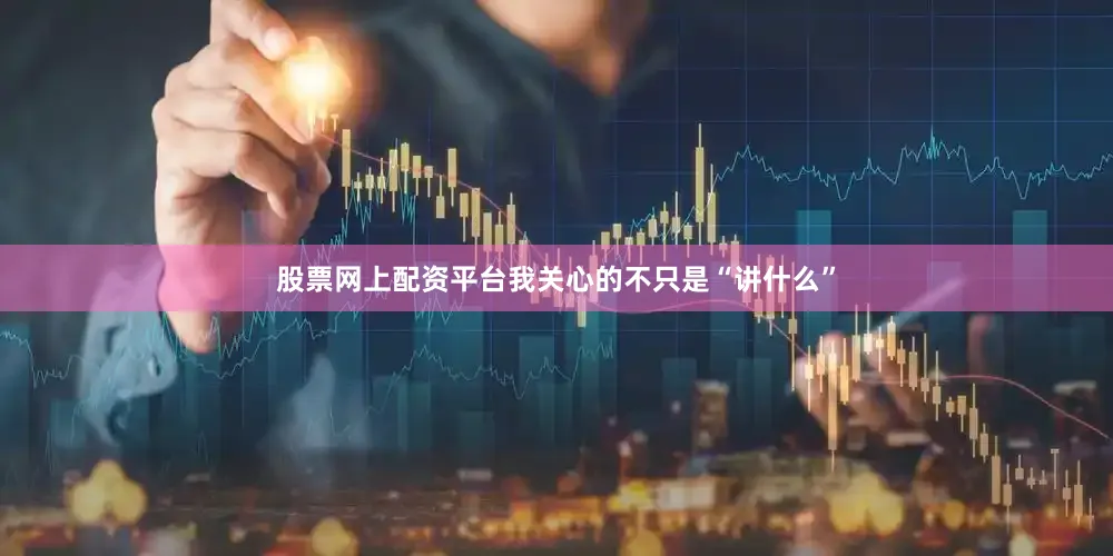 股票网上配资平台我关心的不只是“讲什么”