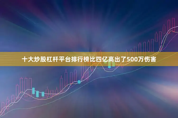 十大炒股杠杆平台排行榜比四亿高出了500万伤害