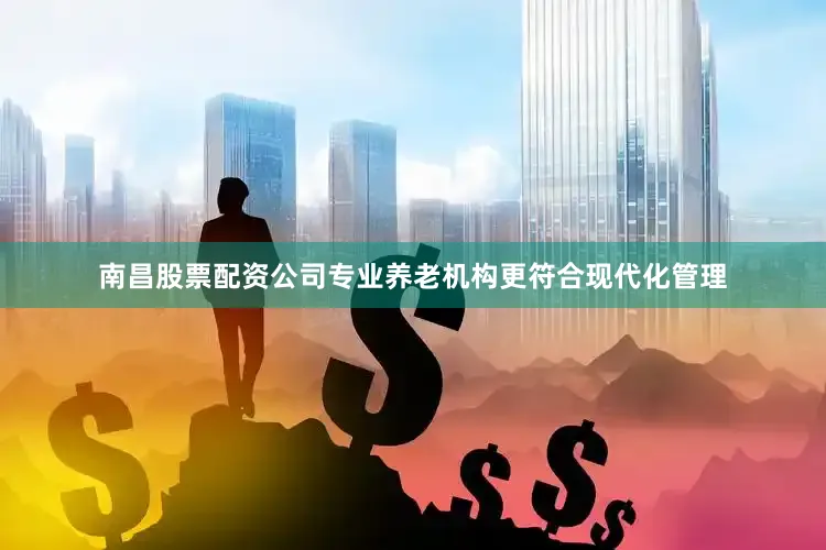 南昌股票配资公司专业养老机构更符合现代化管理