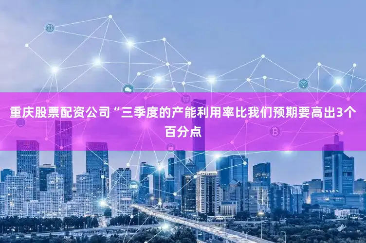 重庆股票配资公司 “三季度的产能利用率比我们预期要高出3个百分点