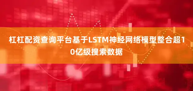 杠杠配资查询平台基于LSTM神经网络模型整合超10亿级搜索数据